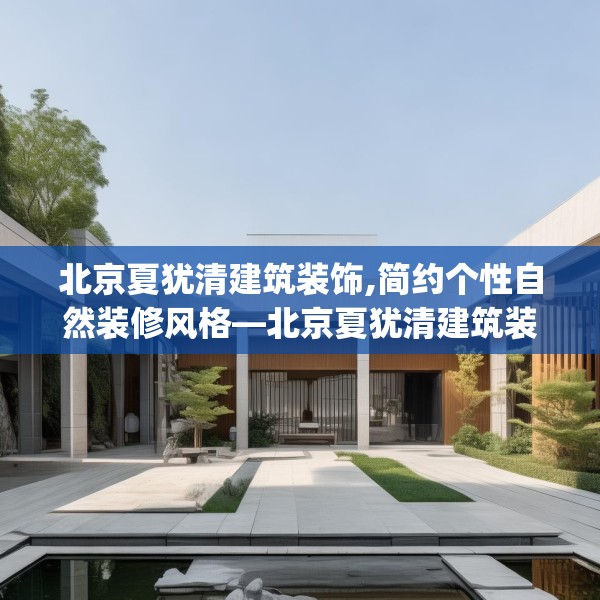北京夏犹清建筑装饰,简约个性自然装修风格—北京夏犹清建筑装饰160.a36b37c40fgy.47dewqe