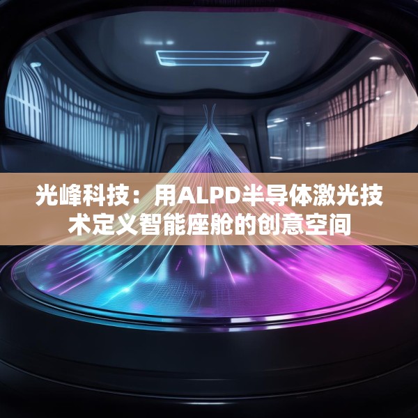 光峰科技：用ALPD半导体激光技术定义智能座舱的创意空间
