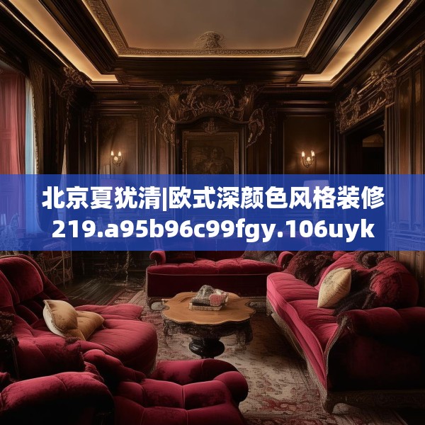 北京夏犹清|欧式深颜色风格装修219.a95b96c99fgy.106uyk