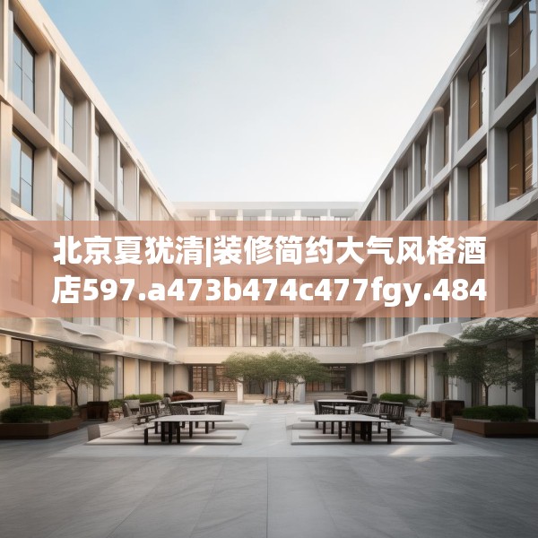 北京夏犹清|装修简约大气风格酒店597.a473b474c477fgy.484uyk