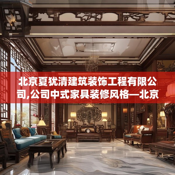 北京夏犹清建筑装饰工程有限公司,公司中式家具装修风格—北京夏犹清建筑装饰工程有限公司591.a467b468c471fgy.478fhsg
