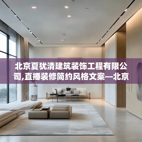 北京夏犹清建筑装饰工程有限公司,直播装修简约风格文案—北京夏犹清建筑装饰工程有限公司494.a370b371c374fgy.381wew