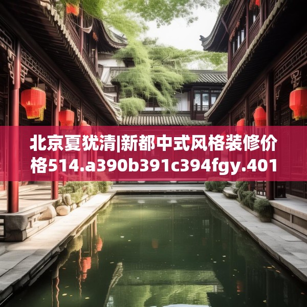 北京夏犹清|新都中式风格装修价格514.a390b391c394fgy.401sdA