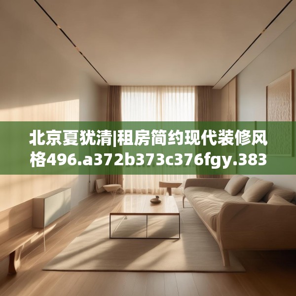 北京夏犹清|租房简约现代装修风格496.a372b373c376fgy.383sdA