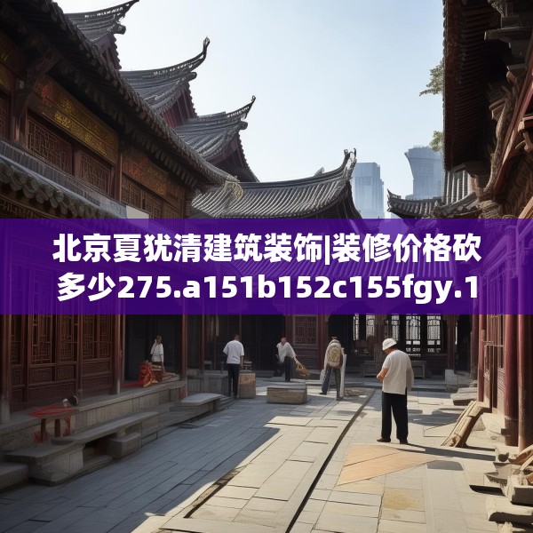 北京夏犹清建筑装饰|装修价格砍多少275.a151b152c155fgy.162fds