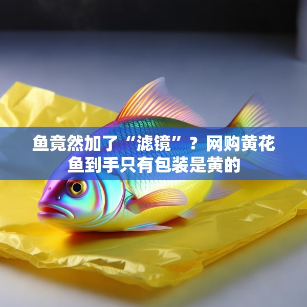 鱼竟然加了“滤镜”？网购黄花鱼到手只有包装是黄的