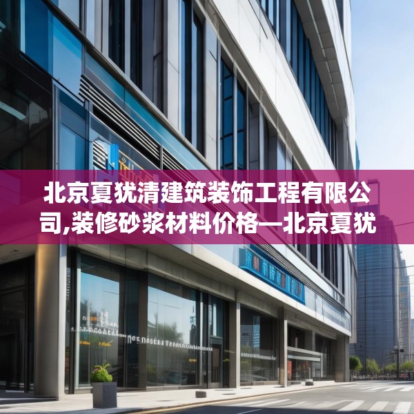 北京夏犹清建筑装饰工程有限公司,装修砂浆材料价格—北京夏犹清建筑装饰工程有限公司202.a78b79c82fgy.89htyj