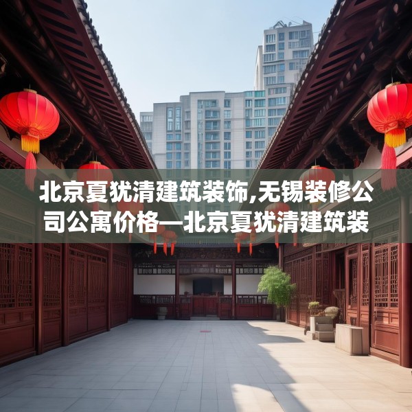 北京夏犹清建筑装饰,无锡装修公司公寓价格—北京夏犹清建筑装饰347.a223b224c227fgy.234fds