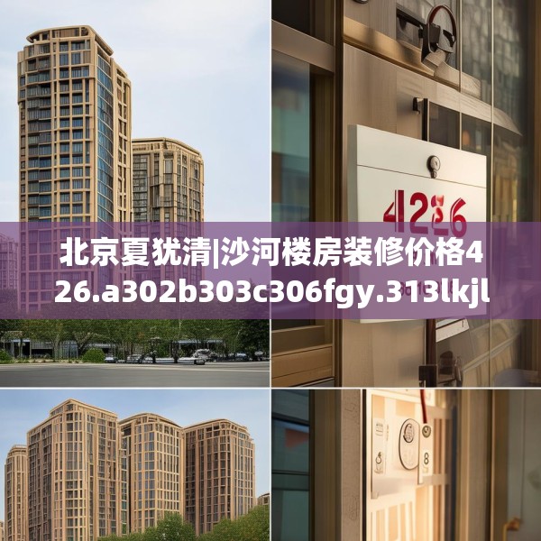 北京夏犹清|沙河楼房装修价格426.a302b303c306fgy.313lkjl