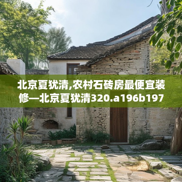 北京夏犹清,农村石砖房最便宜装修—北京夏犹清320.a196b197c200fgy.207xczxv