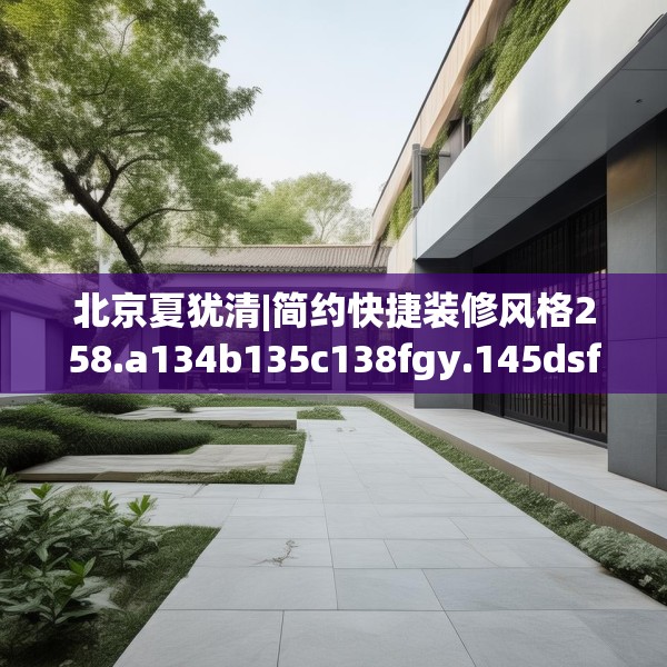 北京夏犹清|简约快捷装修风格258.a134b135c138fgy.145dsfds