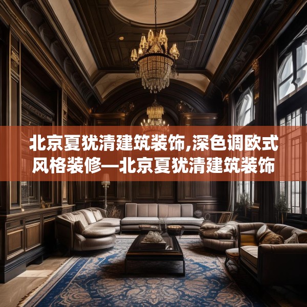 北京夏犹清建筑装饰,深色调欧式风格装修—北京夏犹清建筑装饰307.a183b184c187fgy.194jhhj
