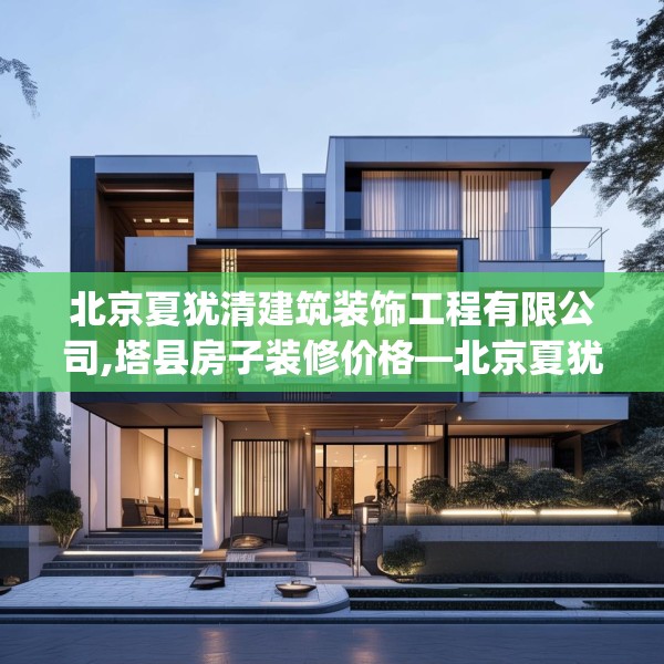 北京夏犹清建筑装饰工程有限公司,塔县房子装修价格—北京夏犹清建筑装饰工程有限公司169.a45b46c49fgy.56fdsfds