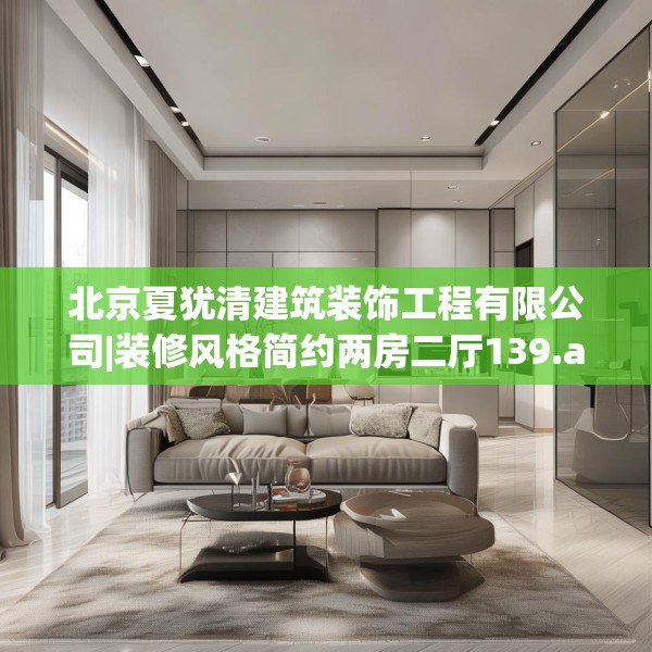 北京夏犹清建筑装饰工程有限公司|装修风格简约两房二厅139.a15b16c19fgy.26poiy
