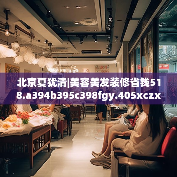 北京夏犹清|美容美发装修省钱518.a394b395c398fgy.405xczxv