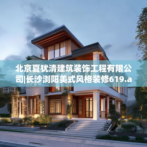 北京夏犹清建筑装饰工程有限公司|长沙浏阳美式风格装修619.a495b496c499fgy.506fdsfds