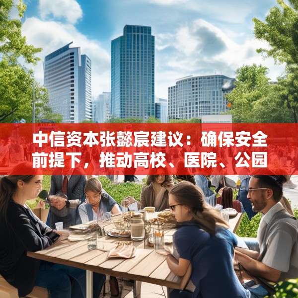 中信资本张懿宸建议：确保安全前提下，推动高校、医院、公园等有序对社会餐饮企业开放