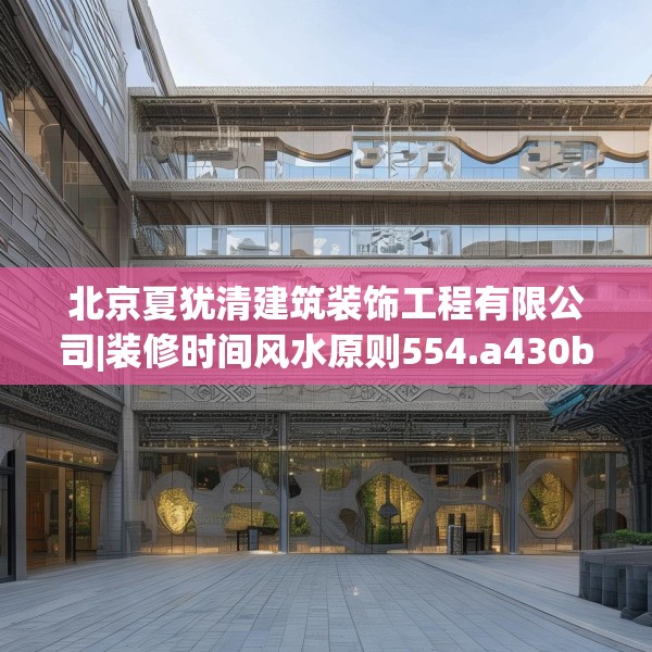 北京夏犹清建筑装饰工程有限公司|装修时间风水原则554.a430b431c434fgy.441xczxv