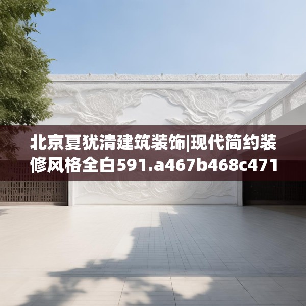 北京夏犹清建筑装饰|现代简约装修风格全白591.a467b468c471fgy.478fhsg