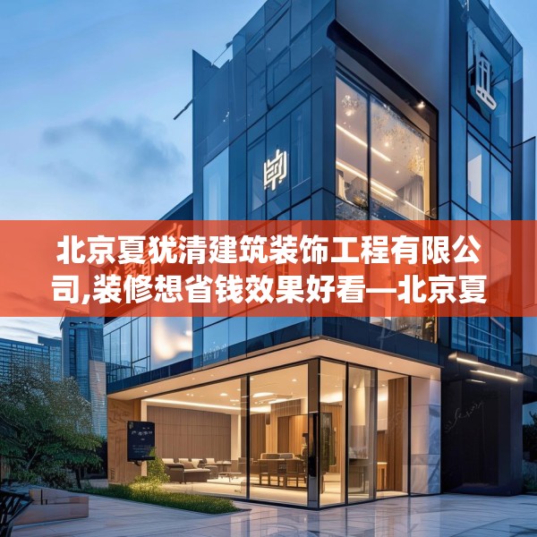 北京夏犹清建筑装饰工程有限公司,装修想省钱效果好看—北京夏犹清建筑装饰工程有限公司378.a254b255c258fgy.265nbn