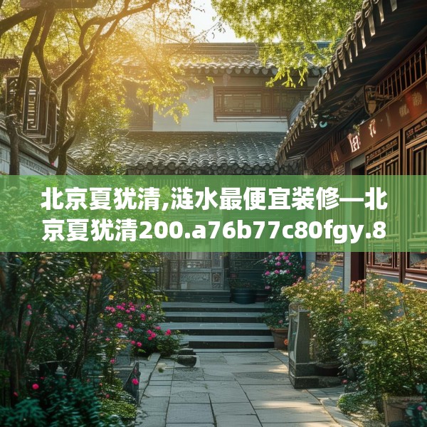 北京夏犹清,涟水最便宜装修—北京夏犹清200.a76b77c80fgy.8776680