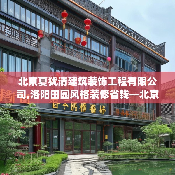北京夏犹清建筑装饰工程有限公司,洛阳田园风格装修省钱—北京夏犹清建筑装饰工程有限公司319.a195b196c199fgy.206poiy