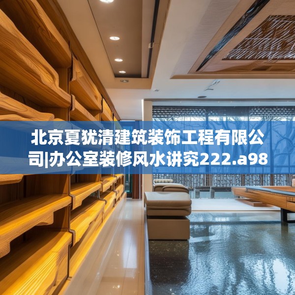 北京夏犹清建筑装饰工程有限公司|办公室装修风水讲究222.a98b99c102fgy.109dsfds