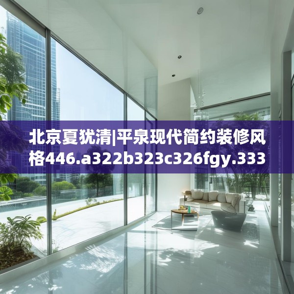 北京夏犹清|平泉现代简约装修风格446.a322b323c326fgy.333xczxv
