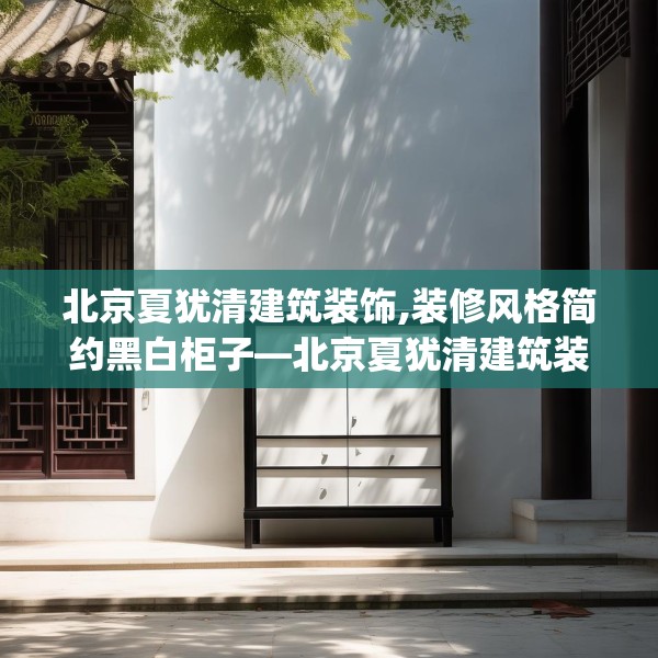 北京夏犹清建筑装饰,装修风格简约黑白柜子—北京夏犹清建筑装饰502.a378b379c382fgy.389dewqe