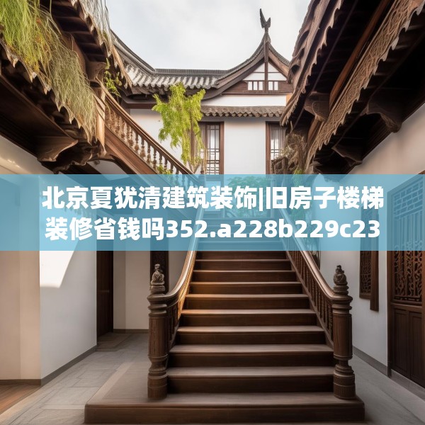 北京夏犹清建筑装饰|旧房子楼梯装修省钱吗352.a228b229c232fgy.239sdA