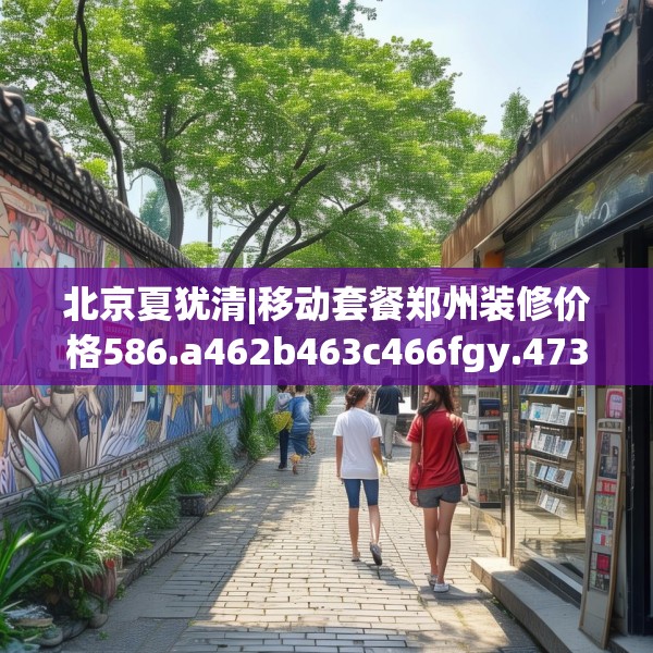 北京夏犹清|移动套餐郑州装修价格586.a462b463c466fgy.473sdA