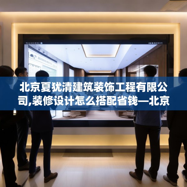 北京夏犹清建筑装饰工程有限公司,装修设计怎么搭配省钱—北京夏犹清建筑装饰工程有限公司140.a16b17c20fgy.27xczxv