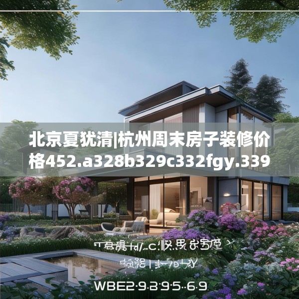 北京夏犹清|杭州周末房子装修价格452.a328b329c332fgy.33976666