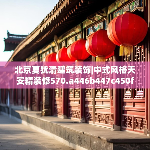 北京夏犹清建筑装饰|中式风格天安精装修570.a446b447c450fgy.457lkjl