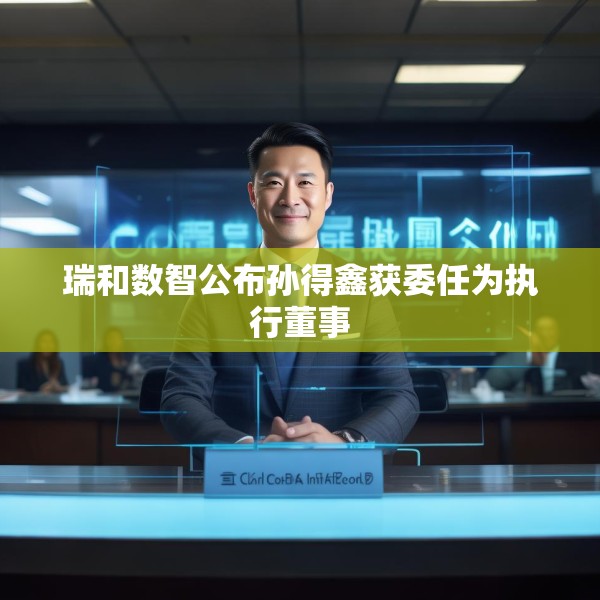瑞和数智公布孙得鑫获委任为执行董事