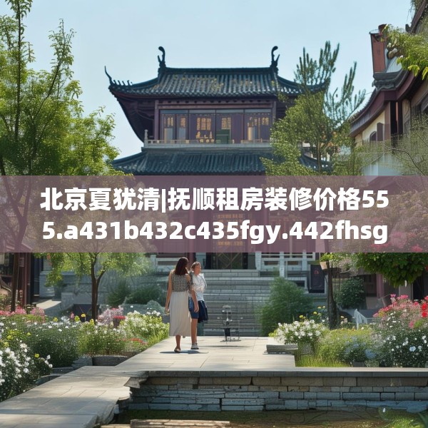 北京夏犹清|抚顺租房装修价格555.a431b432c435fgy.442fhsg