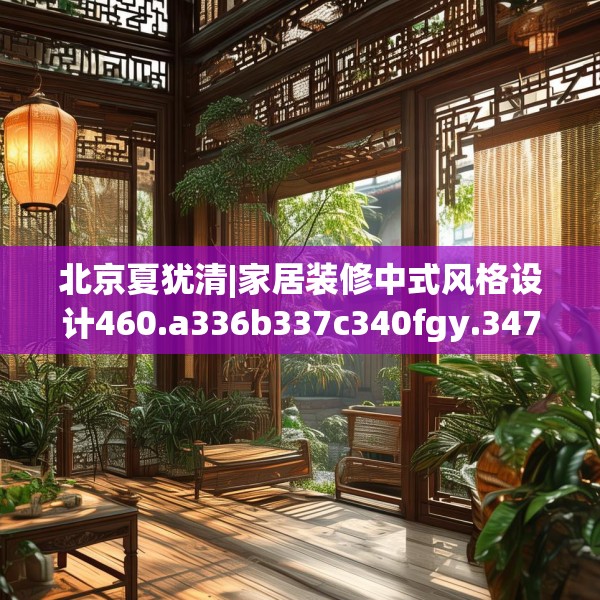 北京夏犹清|家居装修中式风格设计460.a336b337c340fgy.347sdA