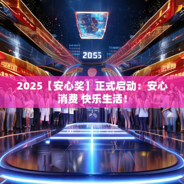 2025【安心奖】正式启动：安心消费 快乐生活！