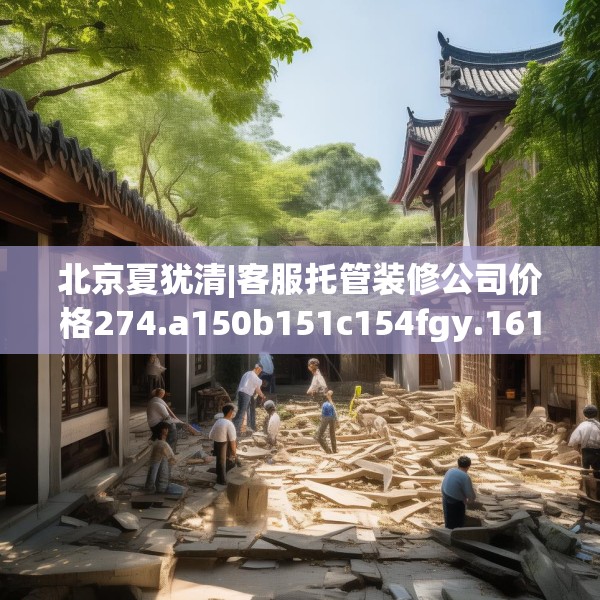 北京夏犹清|客服托管装修公司价格274.a150b151c154fgy.161htyj