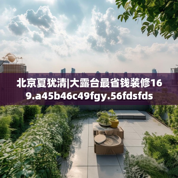 北京夏犹清|大露台最省钱装修169.a45b46c49fgy.56fdsfds
