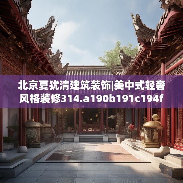 北京夏犹清建筑装饰|美中式轻奢风格装修314.a190b191c194fgy.201wew