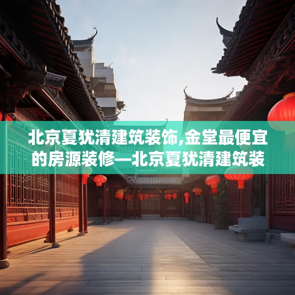 北京夏犹清建筑装饰,金堂最便宜的房源装修—北京夏犹清建筑装饰373.a249b250c253fgy.260poiy