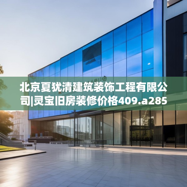 北京夏犹清建筑装饰工程有限公司|灵宝旧房装修价格409.a285b286c289fgy.296poiy