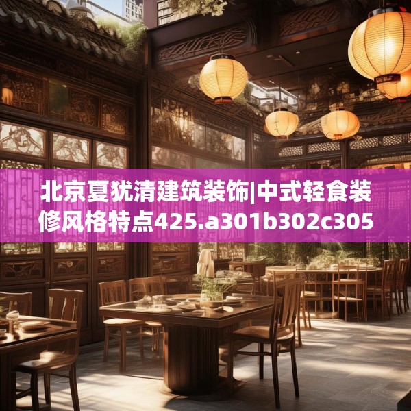 北京夏犹清建筑装饰|中式轻食装修风格特点425.a301b302c305fgy.312cvcx