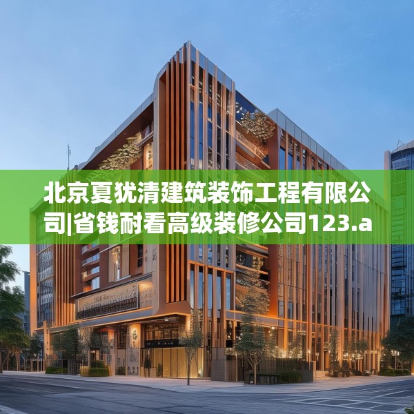 北京夏犹清建筑装饰工程有限公司|省钱耐看高级装修公司123.adewqe