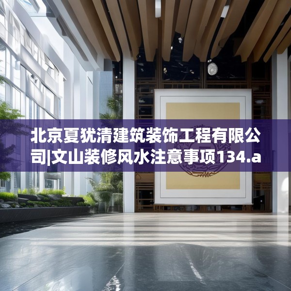 北京夏犹清建筑装饰工程有限公司|文山装修风水注意事项134.a10b11c14fgy.21wew