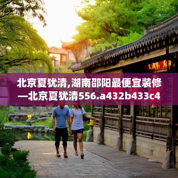 北京夏犹清,湖南邵阳最便宜装修—北京夏犹清556.a432b433c436fgy.443dewqe