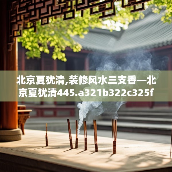 北京夏犹清,装修风水三支香—北京夏犹清445.a321b322c325fgy.332poiy