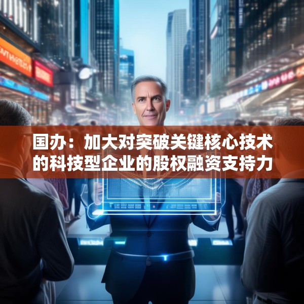 国办：加大对突破关键核心技术的科技型企业的股权融资支持力度