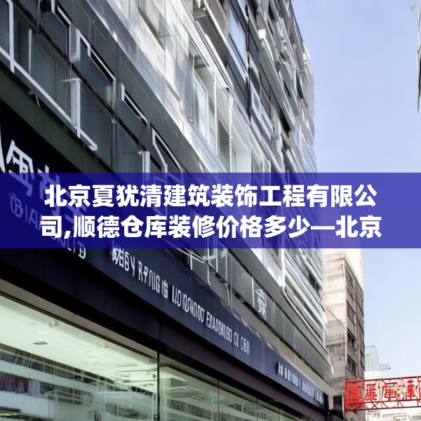 北京夏犹清建筑装饰工程有限公司,顺德仓库装修价格多少—北京夏犹清建筑装饰工程有限公司361.a237b238c241fgy.248jhhj